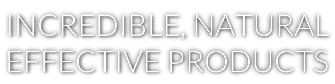 INCREDIBLE, NATURAL EFFECTIVE PRODUCTS