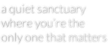 a quiet sanctuary where you’re the  only one that matters